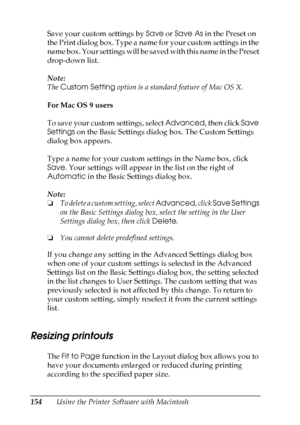 Page 154
154Using the Printer Software with Macintosh
Save your custom settings by 
Save or Save As  in the Preset on 
the Pri nt d ial og b ox. T yp e a name f or your custom  settings i n the 
n a m e  b o x .  Y o u r  s e t t i n g s  w i l l  b e  s a v e d  w i t h  t h i s  n a m e  i n  t h e  P r e s e t  
drop-down list.
Note:
The  Custom Setting  option is a standard feature of Mac OS X.
For Mac OS 9 users
To save your custom settings, select  Advanced, then click Save 
Settings  on the Basic Settings...