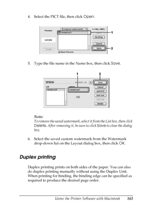 Page 163
Using the Printer Software with Macintosh163
5
5
5
5
5
5
5
5
5
5
5
5
4. Select the PICT file, then click Open.
5. Type the file name in the Name box, then click  Save.
Note:
To remove the saved watermark, select  it from the List box, then click 
Delete . After removing it, be sure to click  Save to close the dialog 
box.
6. Select the saved custom watermark from the Watermark  drop-down list on the Layout dialog box, then click  OK.
Duplex printing
New :Duplex i s s
tandard o
r o
ption.Duplex printing...