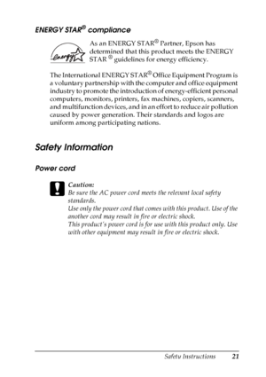 Page 21
Safety Instructions21
ENERGY STAR® compliance
As an ENERGY STAR® Partner, Epson has 
determined that this product meets the ENERGY 
STAR 
® guidelines for energy efficiency.
The International ENERGY STAR
® Office Equipment Program is 
a voluntary partnership with the computer and office equipment 
industry to promote the introduction of energy-efficient personal 
computers, monitors, printers, fax machines, copiers, scanners, 
and multifunction devices, and in an effort to reduce air pollution 
caused...