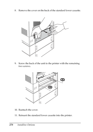 Page 278
278Installing Options
8. Remove the cover on the back of the standard lower cassette.
9. Screw the back of the unit to the printer with the remaining 
two screws.
10. Reattach the cover.
11. Reinsert the standard lower cassette into the printer.
 