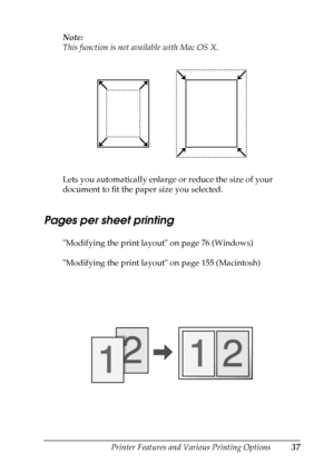 Page 37
Printer Features and Various Printing Options37
2
2
2
2
2
2
2
2
2
2
2
2
Note:
This function is not available with Mac OS X.
Lets you automatically enlarge or reduce the size of your 
document to fit the paper size you selected.
Pages per sheet printing
New  :including
 the
 information a
bout MacModifying the print layout on page 76 (Windows)
Modifying the print layout on page 155 (Macintosh)
 