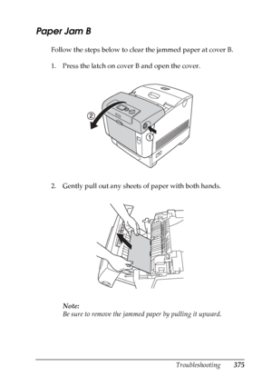 Page 375
Troubleshooting375
11
11
11
11
11
11
11
11
11
11
11
11
Paper Jam B
Follow the steps below to clear the jammed paper at cover B.
1. Press the latch on cover B and open the cover.
2. Gently pull out any sheets of paper with both hands.Note:
Be sure to remove the jammed pa per by pulling it upward.
 