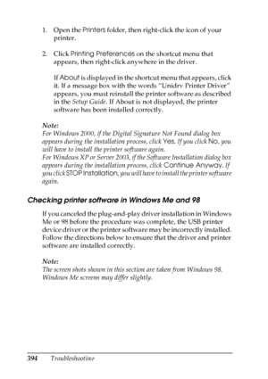 Page 394
394Troubleshooting
1. Open the 
Printers folder, then right-click the icon of your 
printer.
2. Click  Printing Preferences  on the shortcut menu that 
appears, then right-click anywhere in the driver.
If  About  i s  d i s p l a y e d  i n  t h e  s h o r t c u t  m e n u  t h a t  a p p e a r s ,  c l i c k  
it. If a message box with the words “Unidrv Printer Driver” 
appears, you must reinstall the printer software as described 
in the  Setup Guide . If About is not displayed, the printer 
software...