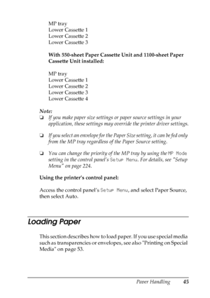 Page 45
Paper Handling45
3
3
3
3
3
3
3
3
3
3
3
3
MP tray
Lower Cassette 1
Lower Cassette 2
Lower Cassette 3
With 550-sheet Paper Cassette Unit and 1100-sheet Paper 
Cassette Unit installed:
MP tray
Lower Cassette 1
Lower Cassette 2
Lower Cassette 3
Lower Cassette 4
Note:
❏ If you make paper size settings or paper source settings in your 
application, these settings may ov erride the printer driver settings.
❏ If you select an envelope for the Pap er Size setting, it can be fed only 
from the MP tray regardless...