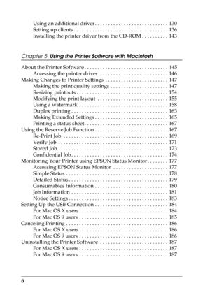 Page 6
6
Using an additional driver . . . . . . . . . . . . . . . . . . . . . . . . . . . .  130
Setting up clients . . . . . . . . . . . . . . . . . . . . . . . . . . . . . . . . . . . .  136
Installing the printer driver from the CD-ROM . . . . . . . . . .  143
Chapter 5  Using the Printer Software with Macintosh
About the Printer Software . . . . . . . . . . . . . . . . . . . . . . . . . . . . . . . .  145 Accessing the printer driver  . . . . . . . . . . . . . . . . . . . . . . . . . .  146
Making Changes...