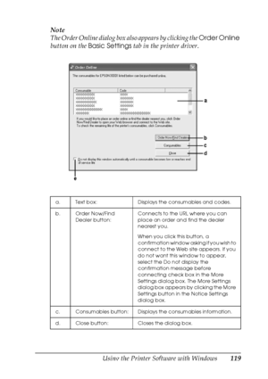 Page 119
Using the Printer Software with Windows119
4
4
4
4
4
4
4
4
4
4
4
4
Note
The Order Online dialog box also appears by clicking the Order Online 
button on the  Basic Settings  tab in the printer driver. 
a. Text box: Displays the consumables and codes.
b. Order Now/Find 
Dealer button: Connects to the URL where you can 
place an order and find the dealer 
nearest you.
When you click this button, a 
confirmation window asking if you wish to 
connect to the Web site appears. If you 
do not want this window...