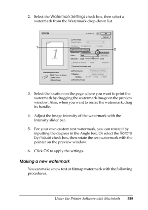 Page 159
Using the Printer Software with Macintosh159
5
5
5
5
5
5
5
5
5
5
5
5
2. Select the Watermark Settings  check box, then select a 
watermark from the Watermark drop-down list.
3. Select the location on the page where you want to print the  watermark by dragging the watermark image on the preview 
window. Also, when you want to resize the watermark, drag 
its handle.
4. Adjust the image intensity of the watermark with the  Intensity slider bar.
5. For your own custom text watermark, you can rotate it by...