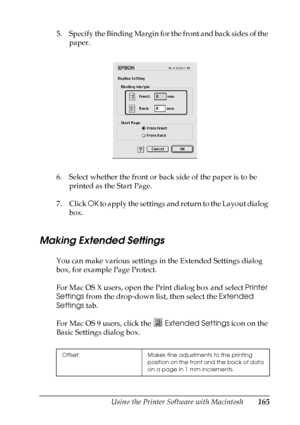 Page 165
Using the Printer Software with Macintosh165
5
5
5
5
5
5
5
5
5
5
5
5
5. Specify the Binding Margin for the front and back sides of the paper.
6. Select whether the front or back side of the paper is to be  printed as the Start Page.
7. Click  OK to apply the settings and return to the Layout dialog 
box.
Making Extended Settings
You can make various settings in the Extended Settings dialog 
box, for example Page Protect.
For Mac OS X users, open the Print dialog box and select  Printer 
Settings  from...