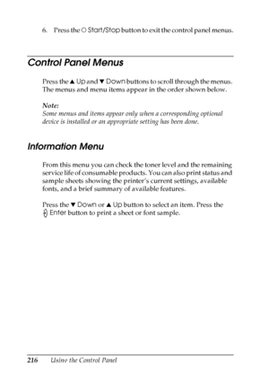 Page 216
216Using the Control Panel
6. Press the 
NStart/Stop  button to exit the control panel menus.
Control Panel Menus
New :delete
 unnecessary i
nformation/
 use c
aution
 with
 the
 icon
 and b
uttonPress the  uUp  and  dDown  buttons to scroll through the menus. 
The menus and menu items appear in the order shown below.
Note:
Some menus and items appear only  when a corresponding optional 
device is installed or an appr opriate setting has been done.
Information Menu
New :c onfirm t
he
 product
 s...