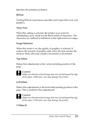 Page 223
Using the Control Panel223
7
7
7
7
7
7
7
7
7
7
7
7
Specifies the printing resolution.
RITech
Turning RITech on produces smoother and crisper lines, text, and 
graphics.
Toner Save
When this setting is selected, the printer saves toner by 
substituting a gray shade for the black inside of characters. The 
characters are outlined in full black on the right and lower edges.
Image Optimum
When this mode is on, the quality of graphics is reduced. It 
reduces the amount of graphics data when the data reaches...