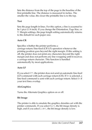 Page 247
Using the Control Panel247
7
7
7
7
7
7
7
7
7
7
7
7
Sets the distance from the top of the page to the baseline of the 
first printable line. The distance is measured in inches. The 
smaller the value, the closer the printable line is to the top.
Text
Sets the page length in lines. For this option, a line is assumed to 
be 1 pica (1/6 inch). If you change the Orientation, Page Size, or 
T. Margin settings, the page length setting automatically returns 
to the default for each paper size.
Auto CR
Specifies...