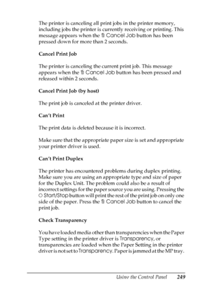 Page 249
Using the Control Panel249
7
7
7
7
7
7
7
7
7
7
7
7
The printer is canceling all print jobs in the printer memory, 
including jobs the printer is currently receiving or printing. This 
message appears when the +Cancel Job  button has been 
pressed down for more than 2 seconds.
Cancel Print Job
The printer is canceling the current print job. This message 
appears when the  +Cancel Job  button has been pressed and 
released within 2 seconds.
Cancel Print Job (by host)
The print job is canceled at the...