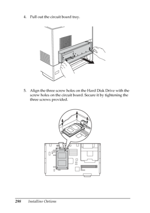 Page 298
298Installing Options
4. Pull out the circuit board tray.
5. Align the three screw holes on the Hard Disk Drive with the 
screw holes on the circuit board. Secure it by tightening the 
three screws provided.
 