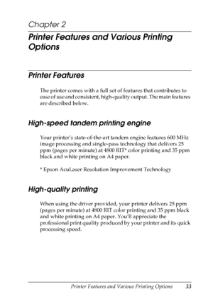 Page 33
Printer Features and Various Printing Options33
2
2
2
2
2
2
2
2
2
2
2
2
Chapter 2 
Printer Features and Various Printing 
Options
Printer Features
New  :d elete u
nnecessary
 i
nformationThe printer comes with a full set of features that contributes to 
ease of use and consistent, high-quality output. The main features 
are described below.
High-speed tandem printing engine
Your printer’s state-of-the-art tandem engine features 600 MHz 
image processing and single-pass technology that delivers 25 
ppm...