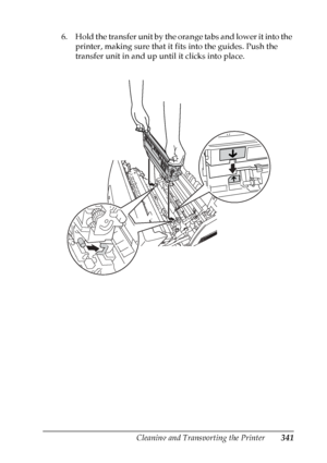 Page 341
Cleaning and Transporting the Printer341
10
10
10
10
10
10
10
10
10
10
10
10
6. Hold the transfer unit by the orange tabs and lower it into the printer, making sure that it fits into the guides. Push the 
transfer unit in and up until it clicks into place.
 