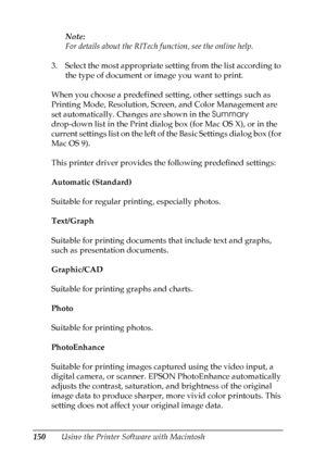 Page 150
150Using the Printer Software with MacintoshNote:
For details about the RITech function, see the online help.
3. Select the most appropriate setting from the list according to  the type of document or image you want to print.
When you choose a predefined setting, other settings such as 
Printing Mode, Resolution, Screen, and Color Management are 
set automatically. Changes are shown in the  Summary 
drop-down list in the Print dialog box (for Mac OS X), or in the 
current settings list on the left of...