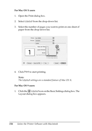 Page 156
156Using the Printer Software with Macintosh
For Mac OS X users
1. Open the Print dialog box.
2. Select 
Layout from the drop-down list.
3. Select the number of pages you want to print on one sheet of  paper from the drop-down list.
4. Click  Print to start printing.
Note:
The  Layout  settings are a standard feature of Mac OS X.
For Mac OS 9 users
1. Click the  Layout icon on the Basic Settings dialog box. The 
Layout dialog box appears.
 