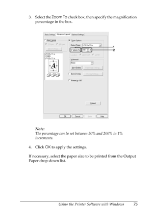Page 75
Using the Printer Software with Windows75
4
4
4
4
4
4
4
4
4
4
4
4
3. Select the Zoom To check box, then specify the magnification 
percentage in the box.
Note:
The percentage can be set between 50% and 200% in 1% 
increments.
4. Click  OK to apply the settings.
If necessary, select the paper size to be printed from the Output 
Paper drop-down list.
 