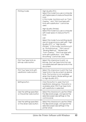 Page 93
Using the Printer Software with Windows93
4
4
4
4
4
4
4
4
4
4
4
4
Printing mode: High Quality (PC):Select this mode if you use a computer 
with higher specs to reduce the printer 
load.
In this mode, functions such as “Form 
Overlay,” and “Print true type with 
fonts with substitution” cannot be 
used.
High Quality (Printer):
Select this mode if you use a computer 
with lower specs to reduce the PC 
load.
CRT:
Select this mode if your printing results 
a r e  n o t  a s  g o o d  a s  y o u  w i s h  w...