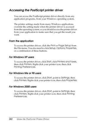 Page 202
202Using the PostScript Printer Driver
Accessing the PostScript printer driver
New :delete
 unnecessary i
nformationYou can access the PostScript printer driver directly from any 
application programs, from your Windows operating system.
The printer settings made from many Windows applications 
override the setting made when the printer driver is accessed 
from the operating system, so you should access the printer driver 
from your application to make sure that you get the result you 
want.
From the...