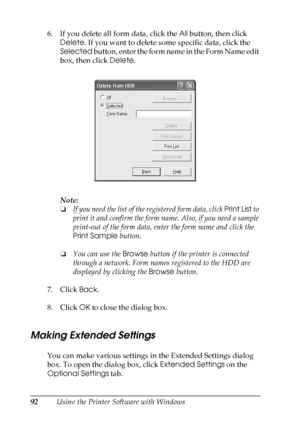 Page 92
92Using the Printer Software with Windows
6. If you delete all form data, click the 
All button, then click 
Delete . If you want to delete some specific data, click the 
Selected  button, enter the form name in the Form Name edit 
box, then click  Delete.
Note:
❏ If you need the list of th e registered form data, click  Print List to 
print it and confirm the form name. Also, if you need a sample 
print-out of the form data, enter the form name and click the 
Print Sample  button.
❏ You can use the...