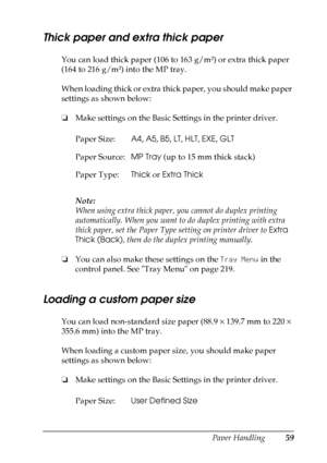 Page 59
Paper Handling59
3
3
3
3
3
3
3
3
3
3
3
3
Thick paper and extra thick paper
New :with c
ontrol
 panel/ i
ncluding
 the i
nformation a
bout
 duplex
 printing/If
 unnecessary, delete
 note t
extYou can load thick paper (106 to 163 g/m²) or extra thick paper 
(164 to 216 g/m²) into the MP tray.
When loading thick or extra thick paper, you should make paper 
settings as shown below:
❏ Make settings on the Basic Settings in the printer driver.
Note:
When using extra thick paper, you cannot do duplex printing...