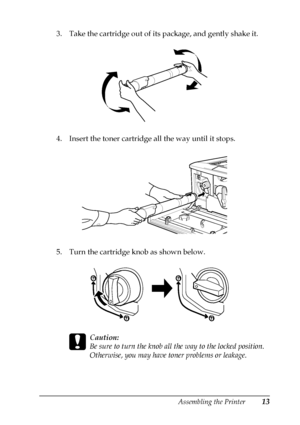 Page 17Assembling the Printer13
3. Take the cartridge out of its package, and gently shake it.
4. Insert the toner cartridge all the way until it stops.
5. Turn the cartridge knob as shown below.
c
Caution:
Be sure to turn the knob all the way to the locked position.
Otherwise, you may have toner problems or leakage.
 