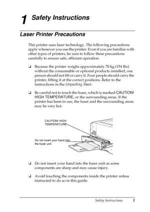Page 5Safety Instructions1
1
Safety Instructions
Laser Printer Precautions
This printer uses laser technology. The following precautions
apply whenever you use the printer. Even if you are familiar with
other types of printers, be sure to follow these precautions
carefully to ensure safe, efficient operation.
❏
Because the printer weighs approximately 70 kg (154 lbs)
without the consumable or optional products installed, one
person should not lift or carry it. Four people should carry the
printer, lifting it...