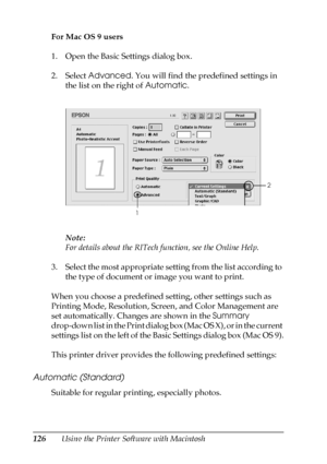 Page 126126Using the Printer Software with Macintosh For Mac OS 9 users
1. Open the Basic Settings dialog box.
2. Select Advanced. You will find the predefined settings in 
the list on the right of Automatic.
Note:
For details about the RITech function, see the Online Help.
3. Select the most appropriate setting from the list according to 
the type of document or image you want to print.
When you choose a predefined setting, other settings such as 
Printing Mode, Resolution, Screen, and Color Management are 
set...