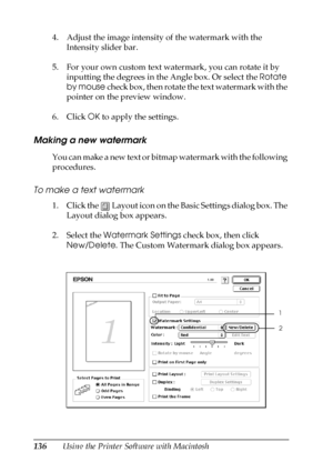 Page 136136Using the Printer Software with Macintosh 4. Adjust the image intensity of the watermark with the 
Intensity slider bar.
5. For your own custom text watermark, you can rotate it by 
inputting the degrees in the Angle box. Or select the Rotate 
by mouse check box, then rotate the text watermark with the 
pointer on the preview window.
6. Click OK to apply the settings.
Making a new watermark
You can make a new text or bitmap watermark with the following 
procedures.
To make a text watermark
1. Click...