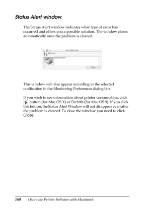 Page 160160Using the Printer Software with Macintosh
Status Alert window
The Status Alert window indicates what type of error has 
occurred and offers you a possible solution. The window closes 
automatically once the problem is cleared.
This window will also appear according to the selected 
notification in the Monitoring Preferences dialog box.
If you wish to see information about printer consumables, click 
 button (for Mac OS X) or Details (for Mac OS 9). If you click 
this button, the Status Alert Window...