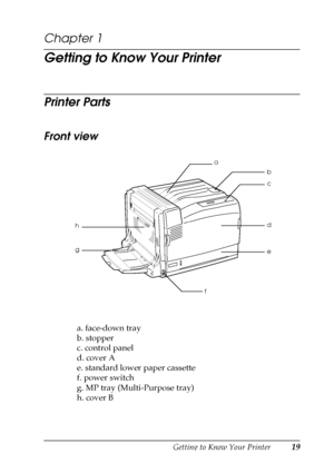 Page 19Getting to Know Your Printer19
1
1
1
1
1
1
1
1
1
1
1
1
Chapter 1
Getting to Know Your Printer
Printer Parts
Front view
a. face-down tray
b. stopper
c. control panel
d. cover A
e. standard lower paper cassette
f. power switch
g. MP tray (Multi-Purpose tray)
h. cover B
a
b
c
d
e
f g h
 
