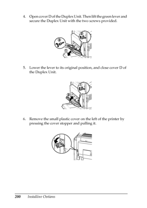 Page 200200Installing Options 4. Open cover D of the Duplex Unit. Then lift the green lever and 
secure the Duplex Unit with the two screws provided.
5. Lower the lever to its original position, and close cover D of 
the Duplex Unit.
6. Remove the small plastic cover on the left of the printer by 
pressing the cover stopper and pulling it.
 