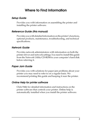 Page 33
Where to Find Information
Setup Guide
Provides you with information on assembling the printer and 
installing the printer software.
Reference Guide (this manual)
Provides you with detailed information on the printer’s functions, 
optional products, maintenance, troubleshooting, and technical 
specifications.
Network Guide
Provides network administrators with information on both the 
printer driver and network settings.You need to install this guide 
from the Network Utility CD-ROM to your computer’s...