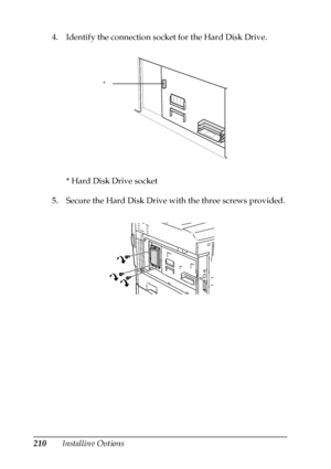 Page 210210Installing Options 4. Identify the connection socket for the Hard Disk Drive.
* Hard Disk Drive socket
5. Secure the Hard Disk Drive with the three screws provided.
*
 