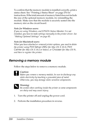 Page 218218Installing Options To confirm that the memory module is installed correctly, print a 
status sheet. See “Printing a Status Sheet” on page 276 for 
instructions. If the total amount of memory listed does not include 
the size of the optional memory module, try reinstalling the 
module. Make sure that the module is securely seated into the 
memory slot on the circuit board.
Note for Windows users:
If you are using Windows, and EPSON Status Monitor 3 is not 
installed, you have to make settings manually...