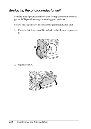 Page 232232Maintenance and Transportation
Replacing the photoconductor unit
Prepare a new photoconductor unit for replacement when you 
get an LCD panel message informing you to do so.
Follow the steps below to replace the photoconductor unit.
1. Press the latch on cover B to unlock the hooks, and open cover 
B.
2. Open cover A.
 