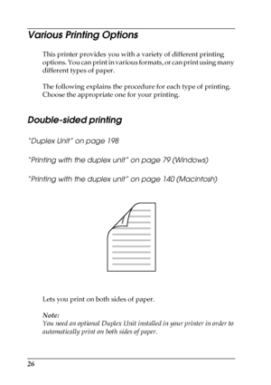 Page 2626
Various Printing Options
This printer provides you with a variety of different printing 
options. You can print in various formats, or can print using many 
different types of paper.
The following explains the procedure for each type of printing. 
Choose the appropriate one for your printing.
Double-sided printing
“Duplex Unit” on page 198
“Printing with the duplex unit” on page 79 (Windows)
“Printing with the duplex unit” on page 140 (Macintosh)
Lets you print on both sides of paper.
Note:
You need...