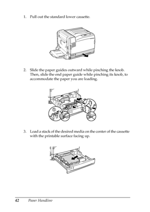 Page 4242Paper Handling 1. Pull out the standard lower cassette.
2. Slide the paper guides outward while pinching the knob. 
Then, slide the end paper guide while pinching its knob, to 
accommodate the paper you are loading.
3. Load a stack of the desired media on the center of the cassette 
with the printable surface facing up.
 