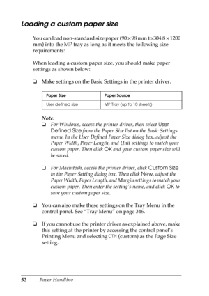 Page 5252Paper Handling
Loading a custom paper size
You can load non-standard size paper (90 × 98 mm to 304.8 × 1200 
mm) into the MP tray as long as it meets the following size 
requirements:
When loading a custom paper size, you should make paper 
settings as shown below:
❏Make settings on the Basic Settings in the printer driver.
Note:
❏For Windows, access the printer driver, then select User 
Defined Size from the Paper Size list on the Basic Settings 
menu. In the User Defined Paper Size dialog box, adjust...