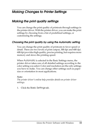 Page 55Using the Printer Software with Windows55
3
3
3
3
3
3
3
3
3
3
3
3
Making Changes to Printer Settings
Making the print quality settings
You can change the print quality of printouts through settings in 
the printer driver. With the printer driver, you can make the print 
settings by choosing from a list of predefined settings, or 
customizing the settings.
Choosing the print quality by using the Automatic setting
You can change the print quality of printouts to favor speed or 
detail. There are two levels...
