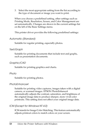 Page 5858Using the Printer Software with Windows 3. Select the most appropriate setting from the list according to 
the type of document or image you want to print.
When you choose a predefined setting, other settings such as 
Printing Mode, Resolution, Screen, and Color Management are 
set automatically. Changes are shown in the current settings list 
on the left of the Basic Settings menu. 
This printer driver provides the following predefined settings:
Automatic (Standard)
Suitable for regular printing,...