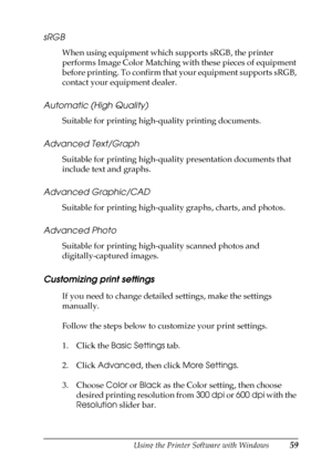 Page 59Using the Printer Software with Windows59
3
3
3
3
3
3
3
3
3
3
3
3
sRGB
When using equipment which supports sRGB, the printer 
performs Image Color Matching with these pieces of equipment 
before printing. To confirm that your equipment supports sRGB, 
contact your equipment dealer.
Automatic (High Quality)
Suitable for printing high-quality printing documents.
Advanced Text/Graph
Suitable for printing high-quality presentation documents that 
include text and graphs.
Advanced Graphic/CAD
Suitable for...