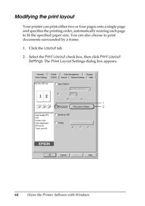 Page 6464Using the Printer Software with Windows
Modifying the print layout
Your printer can print either two or four pages onto a single page 
and specifies the printing order, automatically resizing each page 
to fit the specified paper size. You can also choose to print 
documents surrounded by a frame.
1. Click the Layout tab.
2. Select the Print Layout check box, then click Print Layout 
Settings. The Print Layout Settings dialog box appears.
1
2
 