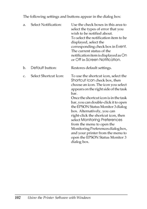 Page 102102Using the Printer Software with Windows The following settings and buttons appear in the dialog box:
a. Select Notification: Use the check boxes in this area to 
select the types of error that you 
wish to be notified about. 
To select the notification item to be 
displayed, select the 
corresponding check box in Event. 
The current status of the 
notification item is displayed as On 
or Off in Screen Notification.
b.Default button: Restores default settings.
c. Select Shortcut Icon: To use the...