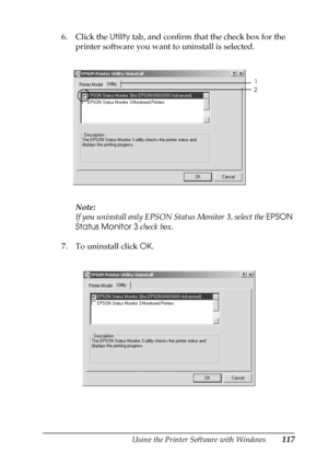 Page 117Using the Printer Software with Windows117
3
3
3
3
3
3
3
3
3
3
3
3
6. Click the Utility tab, and confirm that the check box for the 
printer software you want to uninstall is selected.
Note:
If you uninstall only EPSON Status Monitor 3, select the EPSON 
Status Monitor 3 check box.
7. To uninstall click OK.
1
2
 