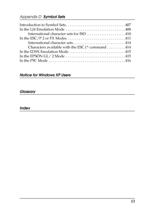 Page 1313
Appendix D  Symbol Sets
Introduction to Symbol Sets . . . . . . . . . . . . . . . . . . . . . . . . . . . . . . . . 407
In the LJ4 Emulation Mode  . . . . . . . . . . . . . . . . . . . . . . . . . . . . . . . . 408
International character sets for ISO . . . . . . . . . . . . . . . . . . . . . 410
In the ESC/P 2 or FX Modes  . . . . . . . . . . . . . . . . . . . . . . . . . . . . . . . 411
International character sets . . . . . . . . . . . . . . . . . . . . . . . . . . . . 414
Characters available with...