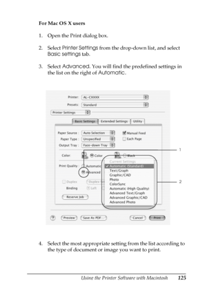 Page 125Using the Printer Software with Macintosh125
4
4
4
4
4
4
4
4
4
4
4
4
For Mac OS X users
1. Open the Print dialog box.
2. Select Printer Settings from the drop-down list, and select 
Basic settings tab.
3. Select Advanced. You will find the predefined settings in 
the list on the right of Automatic.
4. Select the most appropriate setting from the list according to 
the type of document or image you want to print.
2
1
 