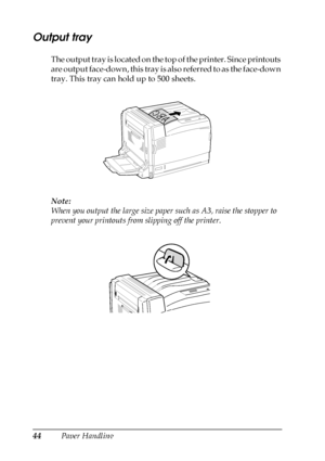 Page 4444Paper Handling
Output tray
The output tray is located on the top of the printer. Since printouts 
are output face-down, this tray is also referred to as the face-down 
tray. This tray can hold up to 500 sheets. 
Note:
When you output the large size paper such as A3, raise the stopper to 
prevent your printouts from slipping off the printer.
 