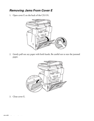 Page 116116Solving Problems
Removing Jams From Cover E
1. Open cover E on the back of the CX11N.
2. Gently pull out any paper with both hands. Be careful not to tear the jammed 
paper. 
3. Close cover E.
 